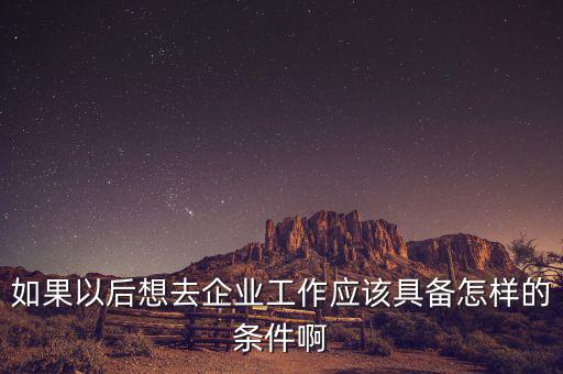 如果想去先正達公司有什么要求，如果以后想去企業(yè)工作應(yīng)該具備怎樣的條件啊