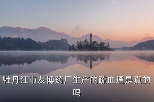 友博藥業(yè)主要生產(chǎn)什么，牡丹江市友博藥廠(chǎng)生產(chǎn)的疏血通是真的嗎