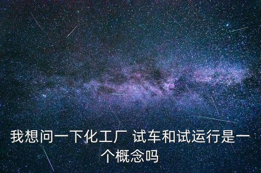 投料試車是什么意思，我想問一下化工廠 試車和試運(yùn)行是一個概念嗎