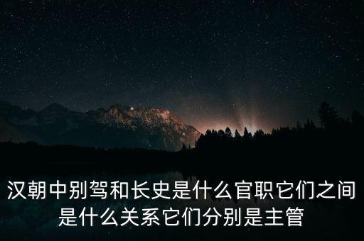 潞州別駕是什么官職，漢朝中別駕和長史是什么官職它們之間是什么關(guān)系它們分別是主管