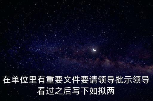 擬請(qǐng)是什么意思，在單位里有重要文件要請(qǐng)領(lǐng)導(dǎo)批示領(lǐng)導(dǎo)看過之后寫下如擬兩