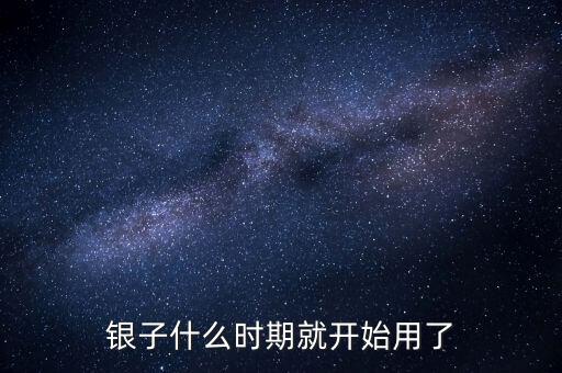 白銀什么時候開始使用的，銀子什么時期就開始用了