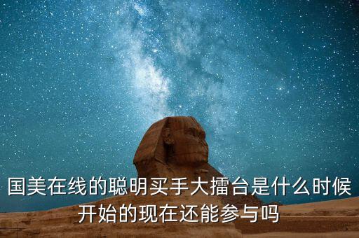 國(guó)美在線的聰明買(mǎi)手大擂臺(tái)是什么時(shí)候開(kāi)始的現(xiàn)在還能參與嗎