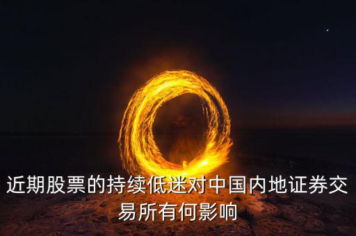 中國經(jīng)濟低迷對股票有什么影響，近期股票的持續(xù)低迷對中國內(nèi)地證券交易所有何影響