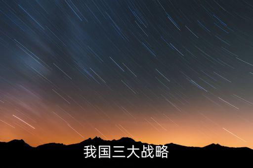 三大國家戰(zhàn)略是什么，2016年 黨中央國務院深入實施 什么三大戰(zhàn)略