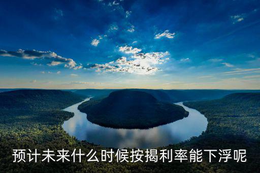 房貸還款利率什么時候下調(diào)，預(yù)計未來什么時候按揭利率能下浮呢