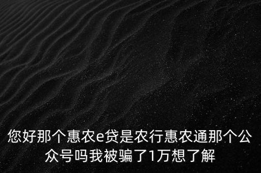 農行惠農通是什么，您好那個惠農e貸是農行惠農通那個公眾號嗎我被騙了1萬想了解