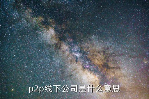 線下p2p是什么，p2p線下公司是什么意思