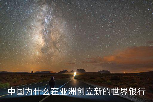 中國為什么建立亞投行，中國為什么在亞洲創(chuàng)立新的世界銀行