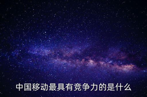中國移動(dòng)最具有競爭力的是什么
