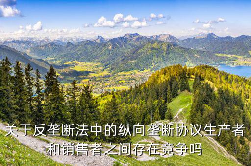 什么是縱向價格壟斷，廠家為何要限制零售商的價格比如限制最低價這構成縱向壟斷