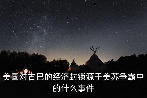 美國對(duì)古巴的經(jīng)濟(jì)封鎖源于美蘇爭霸中的什么事件