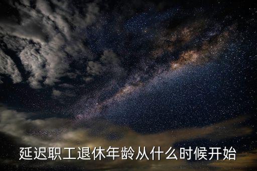 延遲退休什么時侯開始，延遲職工退休年齡從什么時候開始
