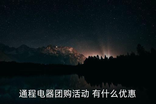 中航安盟有什么優(yōu)惠，通程電器團購活動 有什么優(yōu)惠