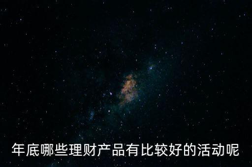 投資啦年底有什么活動嗎，年底哪些理財產品有比較好的活動呢
