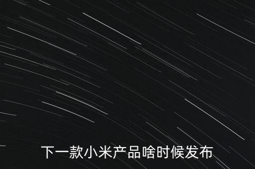 小米下一步還將生產(chǎn)什么，下一款小米產(chǎn)品啥時(shí)候發(fā)布
