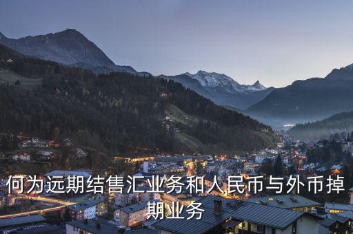 人民幣外匯遠掉是什么，何為遠期結(jié)售匯業(yè)務(wù)和人民幣與外幣掉期業(yè)務(wù)