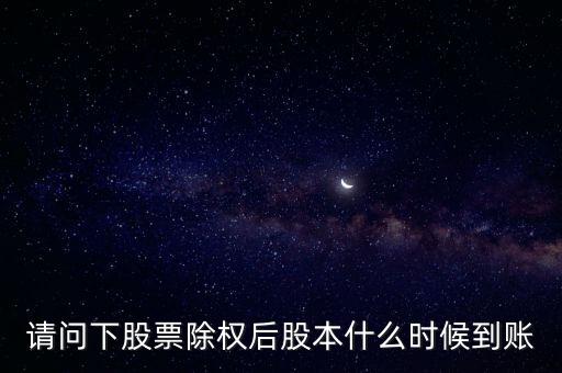 除權(quán)后的股票什么時候到賬，請問下股票除權(quán)后股本什么時候到賬