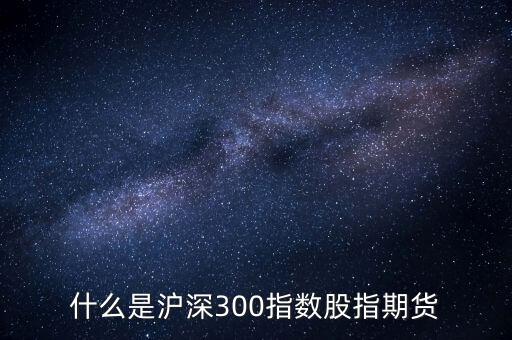 什么是滬深300指數(shù)期貨，什么是滬深300指數(shù)股指期貨