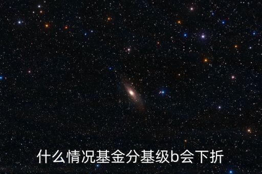 是什么原因?qū)е粱葿級下折，什么情況基金分基級b會下折