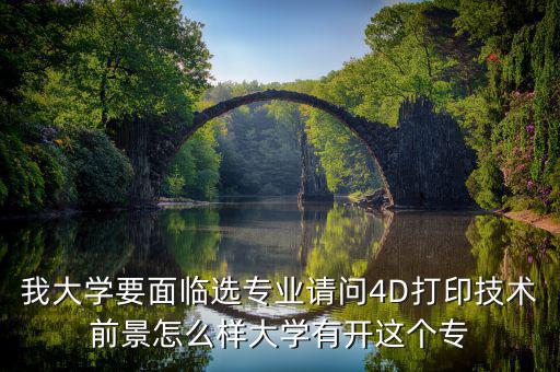 4d打印技術(shù)有什么就業(yè)前景，我大學(xué)要面臨選專業(yè)請問4D打印技術(shù)前景怎么樣大學(xué)有開這個專