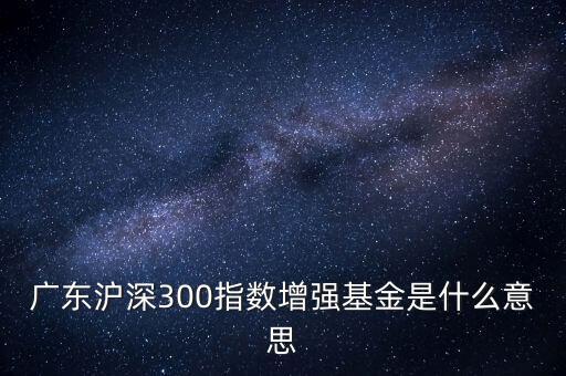 滬深300增強什么意思，申萬滬深300和申萬滬深300增強的區(qū)別