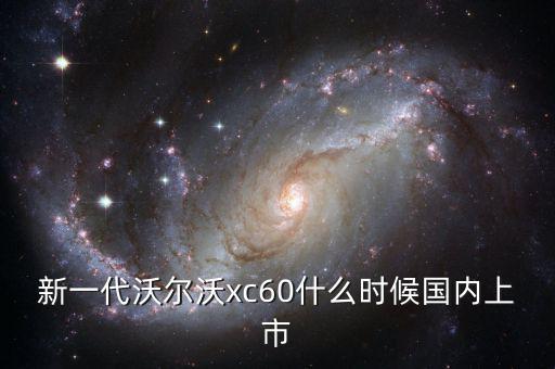 沃爾沃xc60國產(chǎn)什么時候上市，沃爾沃xc60國產(chǎn)什么時候上市價格多少