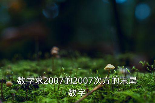 判斷7的2007次方為什么尾數(shù)是3，數(shù)學(xué)求2007的2007次方的末尾數(shù)字