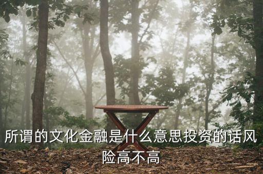什么是文化金融，所謂的文化金融是什么意思投資的話風(fēng)險(xiǎn)高不高