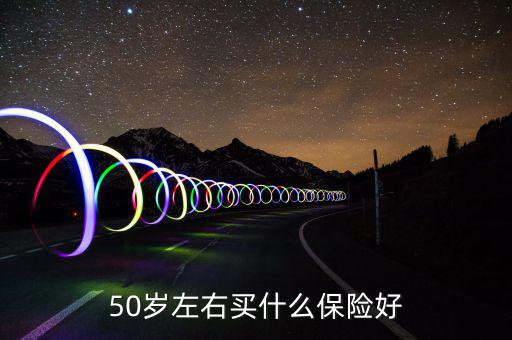 50歲買什么保險好，50歲買什么保險好