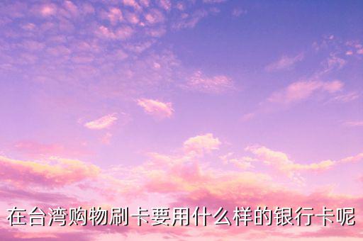 去臺(tái)灣刷什么卡，在臺(tái)灣購(gòu)物刷卡要用什么樣的銀行卡呢