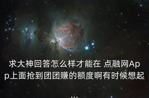 求大神回答怎么樣才能在 點融網App上面搶到團團賺的額度啊有時候想起...