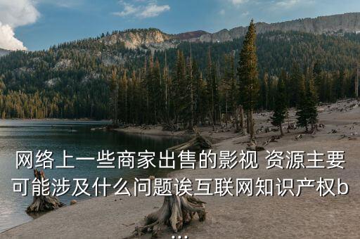 網(wǎng)絡上一些商家出售的影視 資源主要可能涉及什么問題誒互聯(lián)網(wǎng)知識產(chǎn)權b...