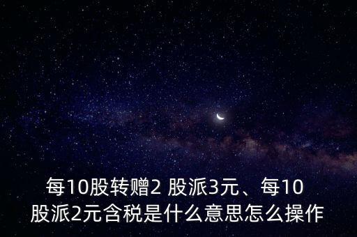 每10股轉(zhuǎn)贈(zèng)2 股派3元、每10 股派2元含稅是什么意思怎么操作