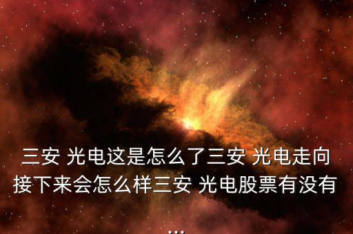 三安 光電這是怎么了三安 光電走向接下來(lái)會(huì)怎么樣三安 光電股票有沒(méi)有...