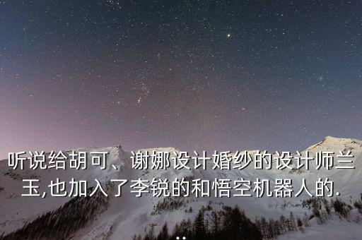 聽說給胡可、謝娜設計婚紗的設計師蘭玉,也加入了李銳的和悟空機器人的...
