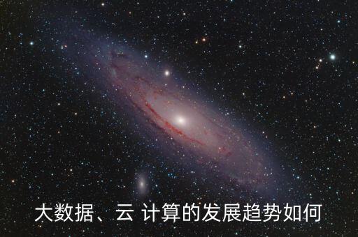 大數(shù)據(jù)、云 計算的發(fā)展趨勢如何