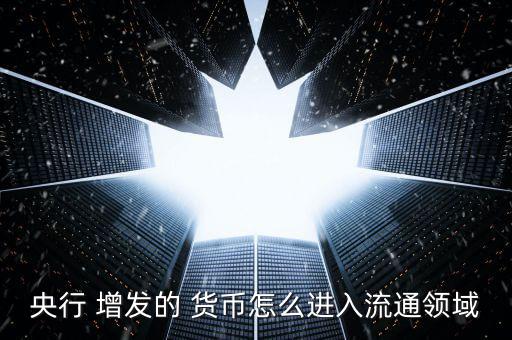 央行 增發(fā)的 貨幣怎么進入流通領域