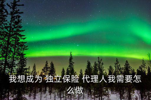 獨(dú)立代理人怎么注冊,如何成為保險(xiǎn)獨(dú)立代理人