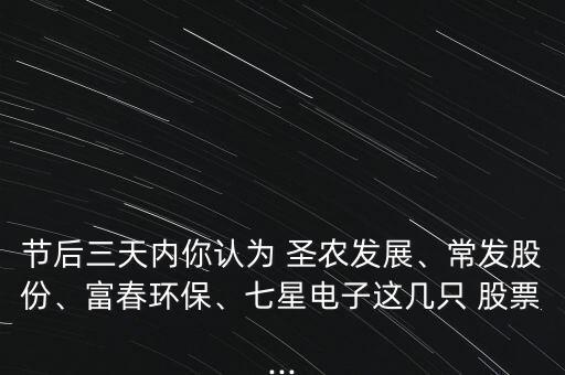 節(jié)后三天內(nèi)你認為 圣農(nóng)發(fā)展、常發(fā)股份、富春環(huán)保、七星電子這幾只 股票...