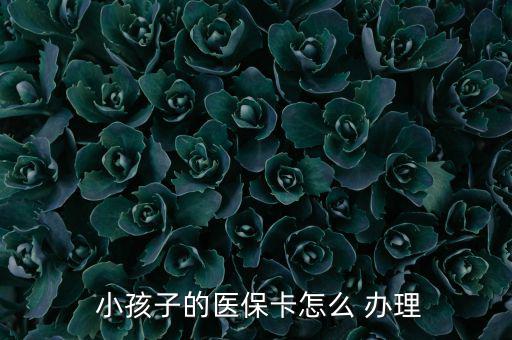 小孩醫(yī)療保險怎么辦理,小孩醫(yī)?？ㄞk理流程如下；