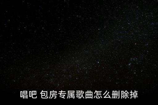 唱吧 包房專(zhuān)屬歌曲怎么刪除掉