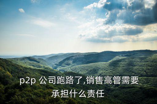  p2p 公司跑路了,銷(xiāo)售高管需要承擔(dān)什么責(zé)任