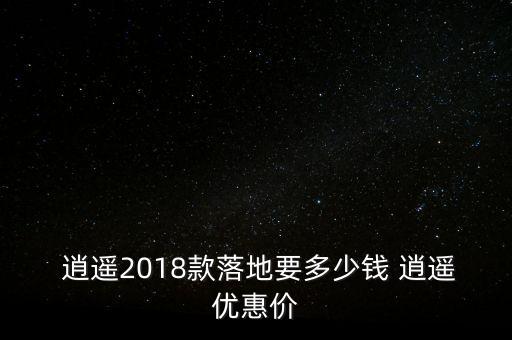  逍遙2018款落地要多少錢(qián) 逍遙優(yōu)惠價(jià)