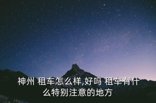  神州 租車(chē)怎么樣,好嗎 租車(chē)有什么特別注意的地方