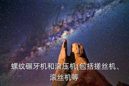  螺紋碾牙機(jī)和滾壓機(jī)(包括搓絲機(jī)、滾絲機(jī)等