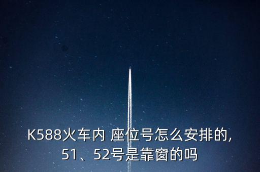 K588火車內(nèi) 座位號(hào)怎么安排的,51、52號(hào)是靠窗的嗎