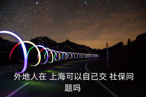  外地人在 上?？梢宰约航?社保問(wèn)題嗎