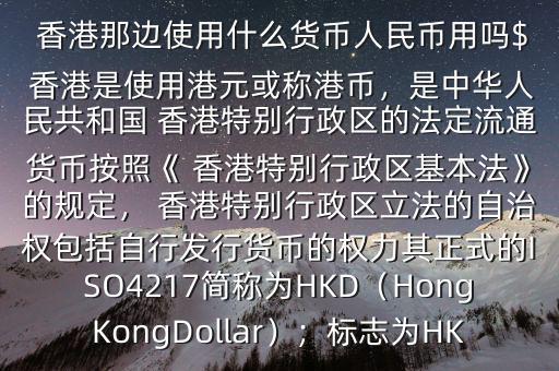  香港那邊使用什么貨幣人民幣用嗎$ 香港是使用港元或稱港幣，是中華人民共和國 香港特別行政區(qū)的法定流通貨幣按照《 香港特別行政區(qū)基本法》的規(guī)定， 香港特別行政區(qū)立法的自治權(quán)包括自行發(fā)行貨幣的權(quán)力其正式的ISO4217簡稱為HKD（HongKongDollar）；標志為HK