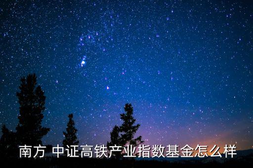  南方 中證高鐵產業(yè)指數基金怎么樣